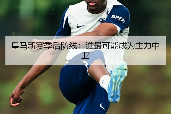 皇马新赛季后防线：谁最可能成为主力中卫